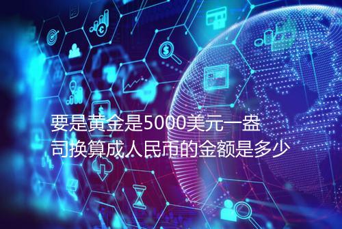 要是黄金是5000美元一盎司换算成人民币的金额是多少