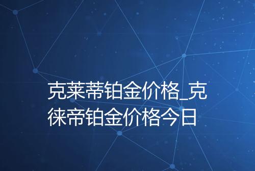 克莱蒂铂金价格_克徕帝铂金价格今日