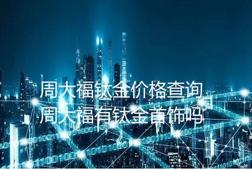 周大福钛金价格查询_周大福有钛金首饰吗