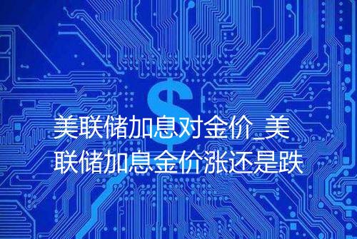 美联储加息对金价_美联储加息金价涨还是跌