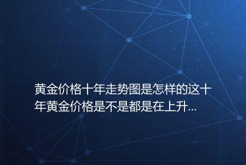 黄金价格十年走势图是怎样的这十年黄金价格是不是都是在上升啊_百度