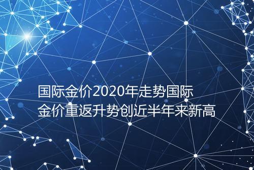 国际金价2020年走势国际金价重返升势创近半年来新高