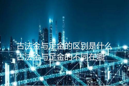 古法金与足金的区别是什么古法金与足金的不同在哪