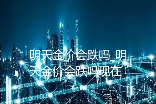明天金价会跌吗_明天金价会跌吗现在