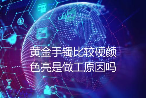 黄金手镯比较硬颜色亮是做工原因吗
