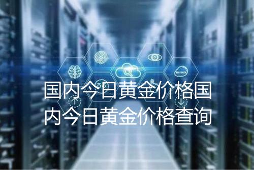 国内今日黄金价格国内今日黄金价格查询