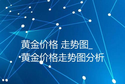 黄金价格 走势图_黄金价格走势图分析