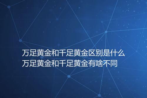 万足黄金和千足黄金区别是什么万足黄金和千足黄金有啥不同