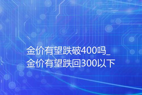 金价有望跌破400吗_金价有望跌回300以下