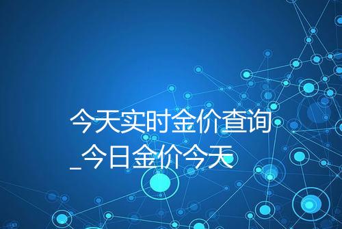 今天实时金价查询_今日金价今天