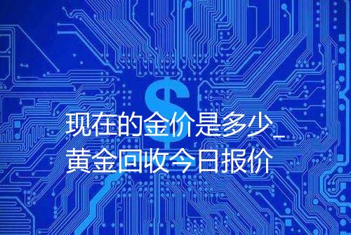 现在的金价是多少_黄金回收今日报价