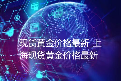 现货黄金价格最新_上海现货黄金价格最新