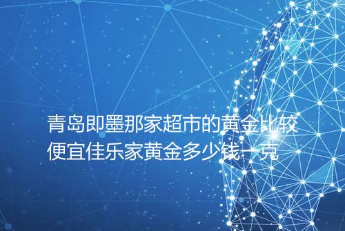 青岛即墨那家超市的黄金比较便宜佳乐家黄金多少钱一克