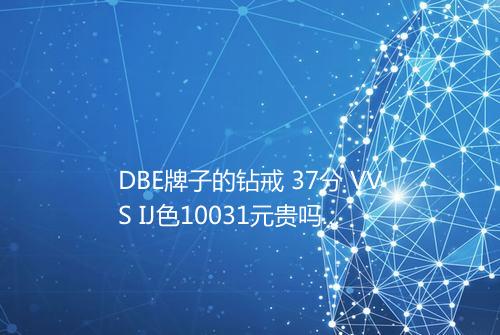DBE牌子的钻戒 37分 VVS IJ色10031元贵吗 与 33分 SI H色7400元