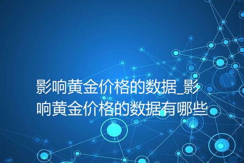 影响黄金价格的数据_影响黄金价格的数据有哪些