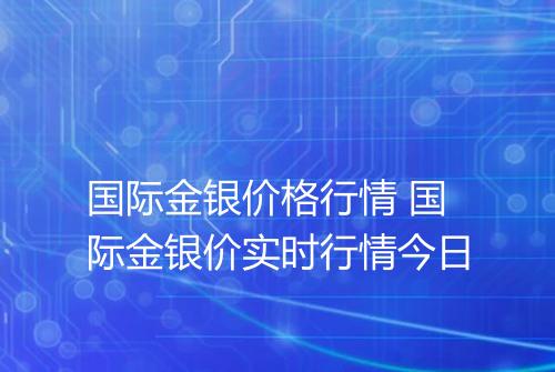 国际金银价格行情 国际金银价实时行情今日