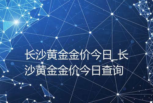 长沙黄金金价今日_长沙黄金金价今日查询