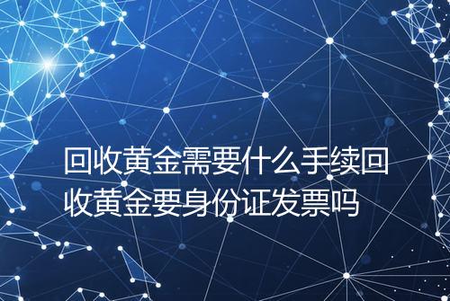 回收黄金需要什么手续回收黄金要身份证发票吗