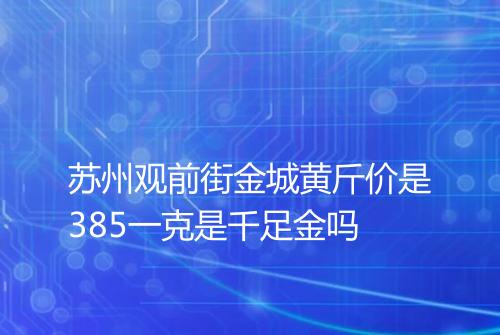 苏州观前街金城黄斤价是385一克是千足金吗