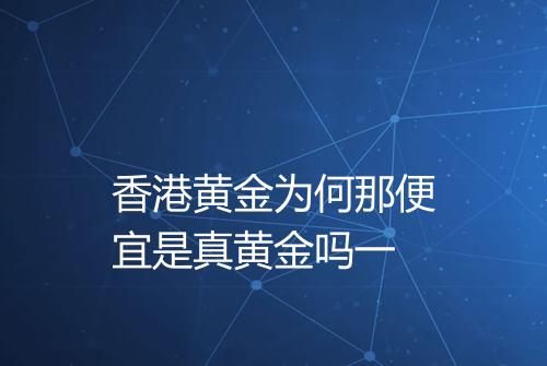 香港黄金为何那便宜是真黄金吗一