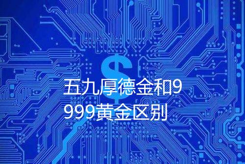 五九厚德金和9999黄金区别