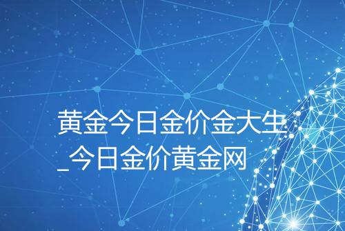 黄金今日金价金大生_今日金价黄金网