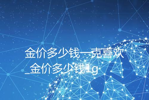 金价多少钱一克喜欢_金价多少钱1g