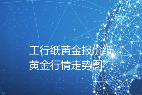 工行纸黄金报价纸黄金行情走势图
