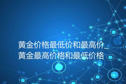 黄金价格最低价和最高价_黄金最高价格和最低价格