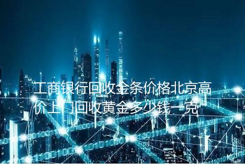 工商银行回收金条价格北京高价上门回收黄金多少钱一克