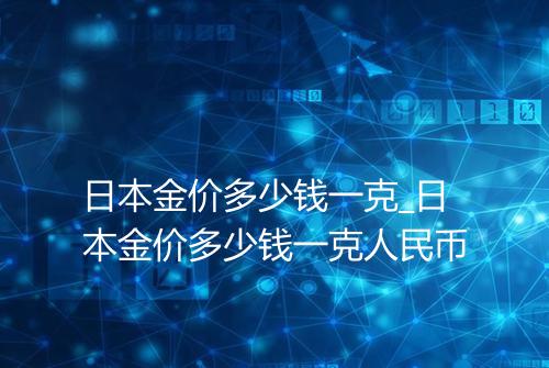 日本金价多少钱一克_日本金价多少钱一克人民币