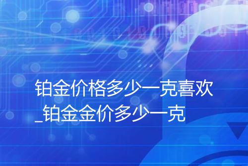 铂金价格多少一克喜欢_铂金金价多少一克