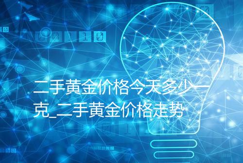 二手黄金价格今天多少一克_二手黄金价格走势