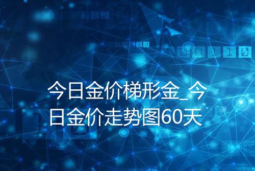 今日金价梯形金_今日金价走势图60天