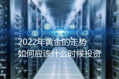 2022年黄金的走势如何应该什么时候投资