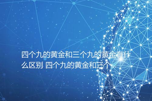 四个九的黄金和三个九的黄金有什么区别 四个九的黄金和三个九的黄金哪个好