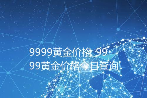 9999黄金价格_9999黄金价格今日查询