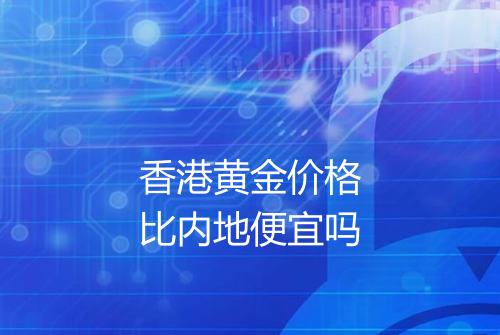 香港黄金价格比内地便宜吗