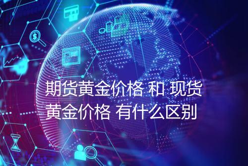 期货黄金价格 和 现货黄金价格 有什么区别