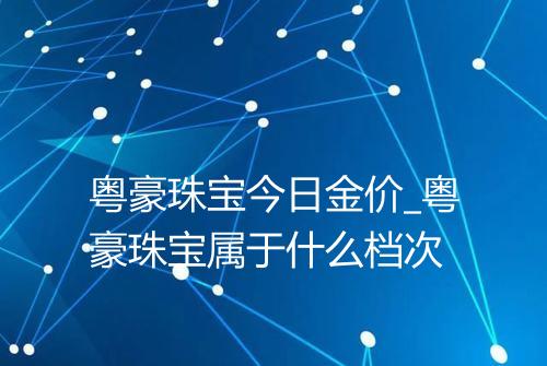 粤豪珠宝今日金价_粤豪珠宝属于什么档次