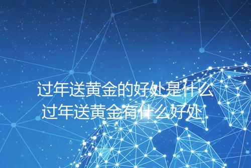 过年送黄金的好处是什么 过年送黄金有什么好处