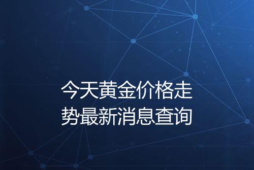 今天黄金价格走势最新消息查询