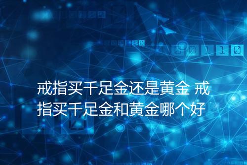 戒指买千足金还是黄金 戒指买千足金和黄金哪个好