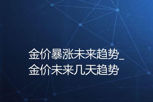 金价暴涨未来趋势_金价未来几天趋势