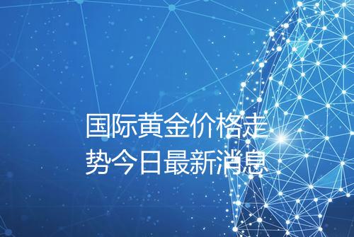 国际黄金价格走势今日最新消息