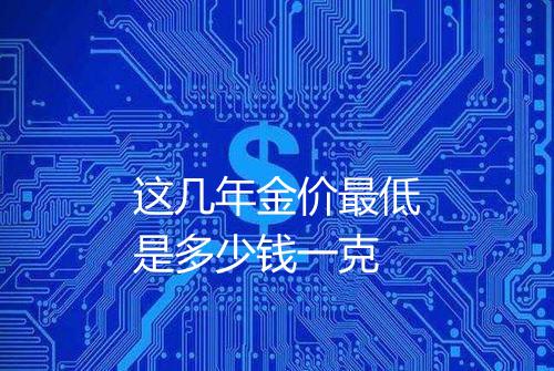 这几年金价最低是多少钱一克
