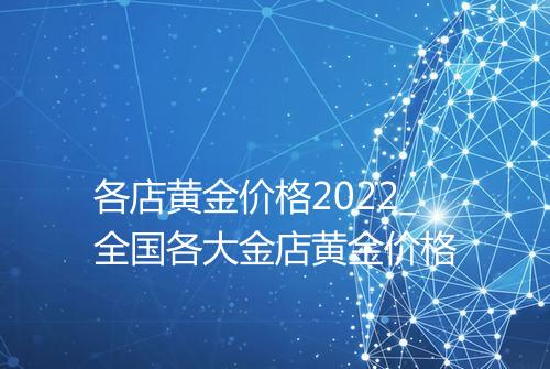 各店黄金价格2022_全国各大金店黄金价格