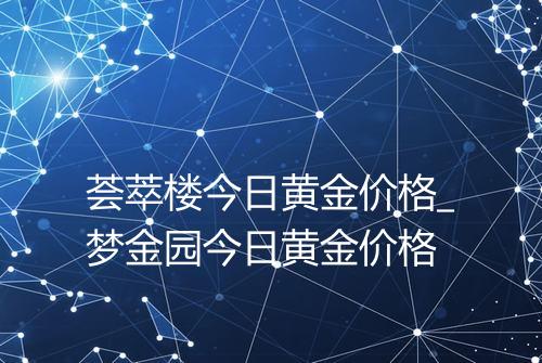 荟萃楼今日黄金价格_梦金园今日黄金价格