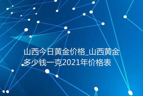 山西今日黄金价格_山西黄金多少钱一克2021年价格表