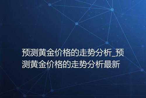 预测黄金价格的走势分析_预测黄金价格的走势分析最新